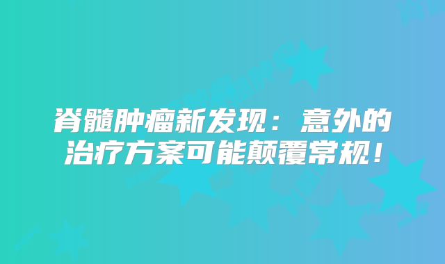 脊髓肿瘤新发现：意外的治疗方案可能颠覆常规！