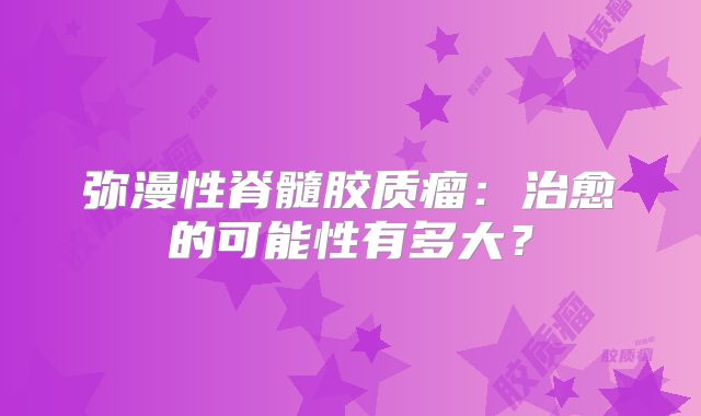 弥漫性脊髓胶质瘤：治愈的可能性有多大？