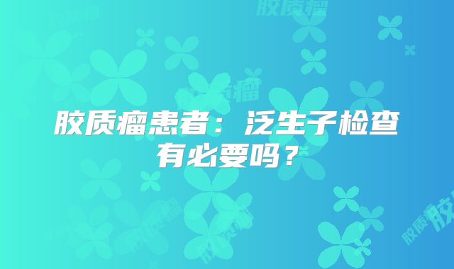 胶质瘤患者：泛生子检查有必要吗？