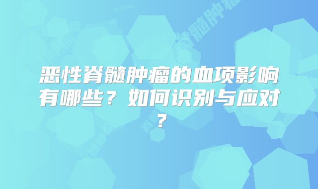 恶性脊髓肿瘤的血项影响有哪些？如何识别与应对？