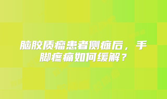 脑胶质瘤患者侧瘫后，手脚疼痛如何缓解？