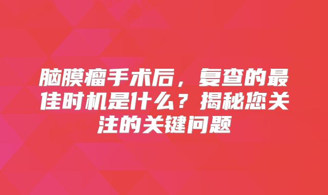 脑膜瘤手术后，复查的最佳时机是什么？揭秘您关注的关键问题