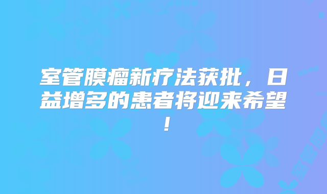 室管膜瘤新疗法获批，日益增多的患者将迎来希望！