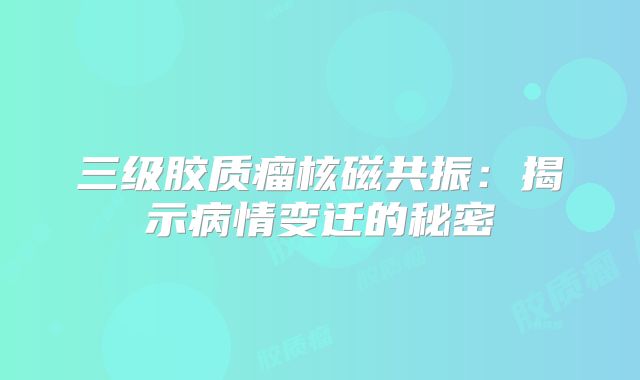 三级胶质瘤核磁共振：揭示病情变迁的秘密