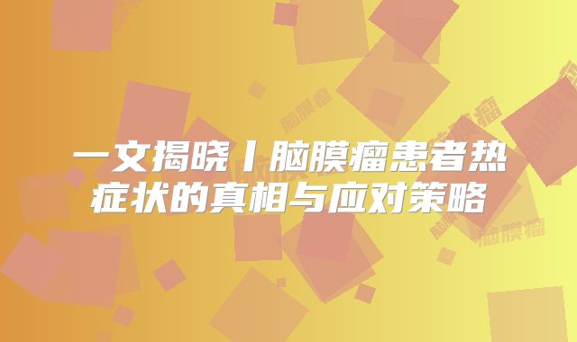 一文揭晓丨脑膜瘤患者热症状的真相与应对策略