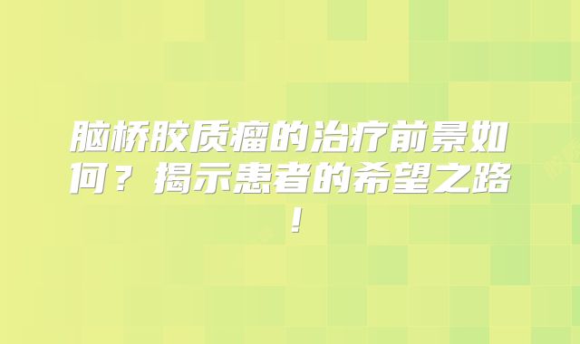 脑桥胶质瘤的治疗前景如何？揭示患者的希望之路！