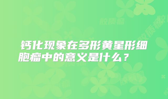 钙化现象在多形黄星形细胞瘤中的意义是什么？  