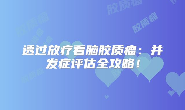 透过放疗看脑胶质瘤：并发症评估全攻略！