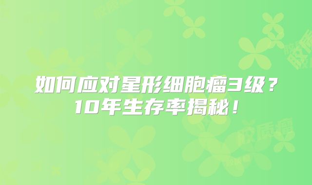 如何应对星形细胞瘤3级？10年生存率揭秘！