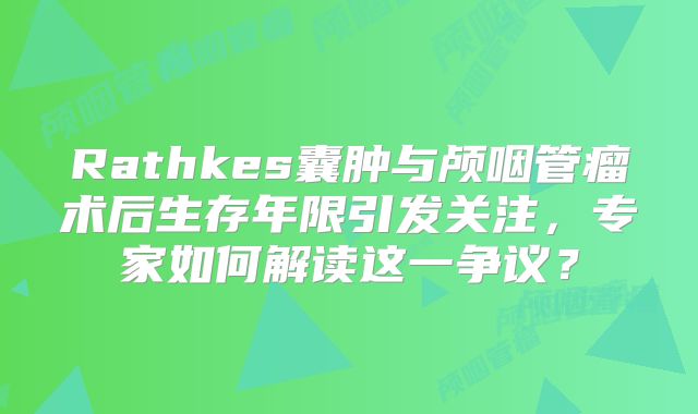 Rathkes囊肿与颅咽管瘤术后生存年限引发关注，专家如何解读这一争议？