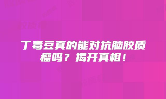 丁毒豆真的能对抗脑胶质瘤吗？揭开真相！