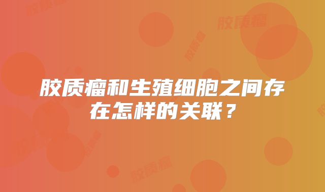 胶质瘤和生殖细胞之间存在怎样的关联？