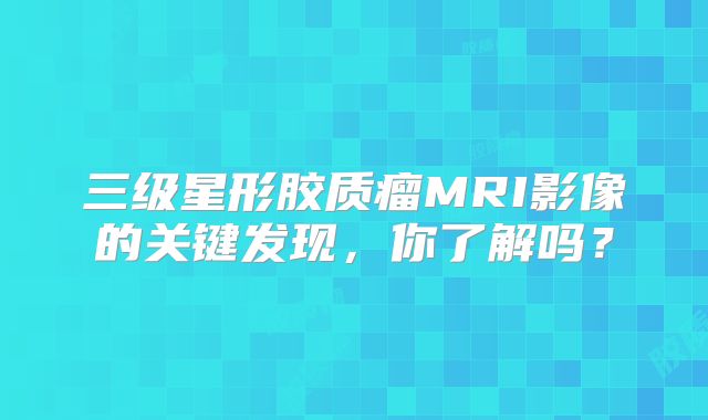 三级星形胶质瘤MRI影像的关键发现，你了解吗？