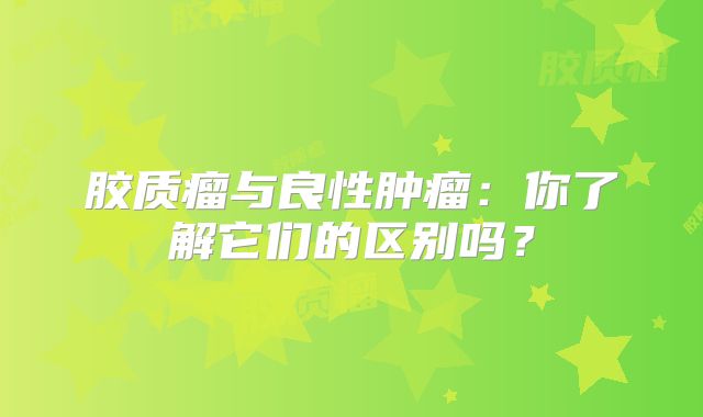 胶质瘤与良性肿瘤：你了解它们的区别吗？