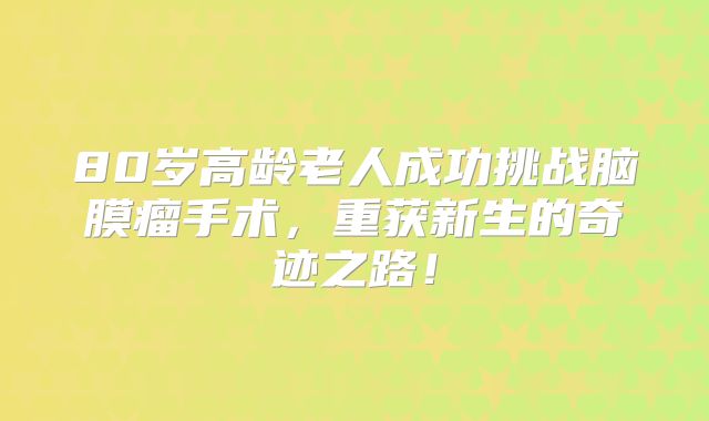 80岁高龄老人成功挑战脑膜瘤手术，重获新生的奇迹之路！