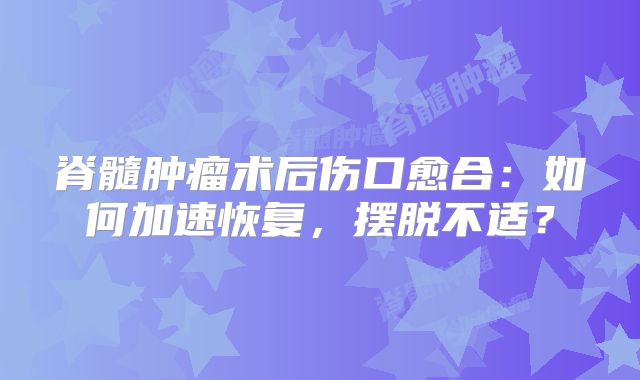 脊髓肿瘤术后伤口愈合：如何加速恢复，摆脱不适？