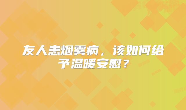 友人患烟雾病，该如何给予温暖安慰？