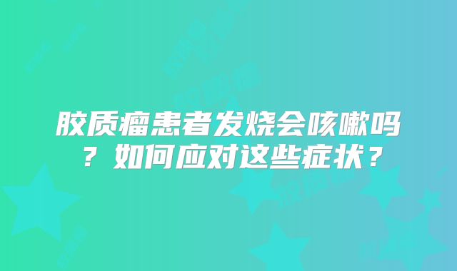 胶质瘤患者发烧会咳嗽吗？如何应对这些症状？