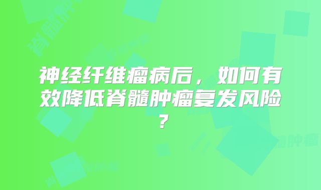 神经纤维瘤病后，如何有效降低脊髓肿瘤复发风险？