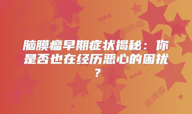 脑膜瘤早期症状揭秘：你是否也在经历恶心的困扰？