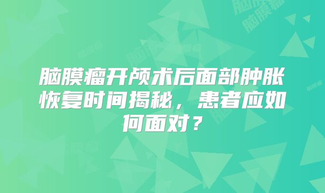 脑膜瘤开颅术后面部肿胀恢复时间揭秘，患者应如何面对？