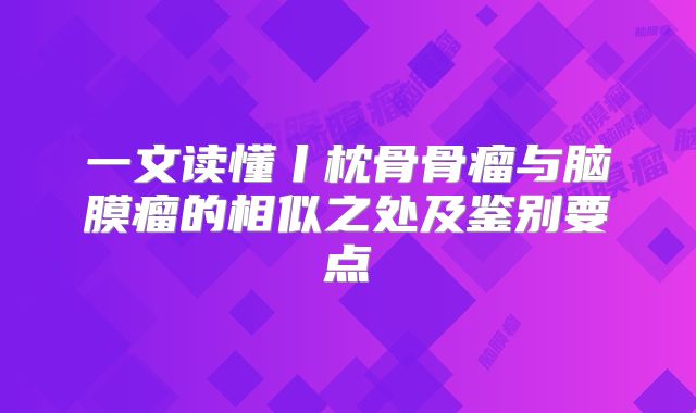 一文读懂丨枕骨骨瘤与脑膜瘤的相似之处及鉴别要点