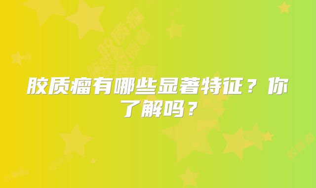 胶质瘤有哪些显著特征？你了解吗？