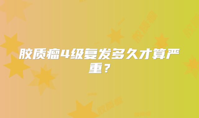 胶质瘤4级复发多久才算严重？