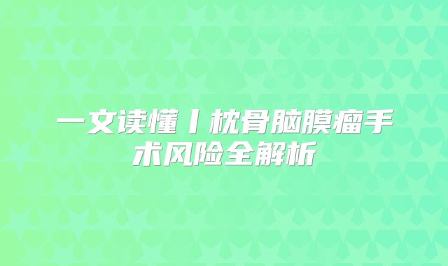 一文读懂丨枕骨脑膜瘤手术风险全解析