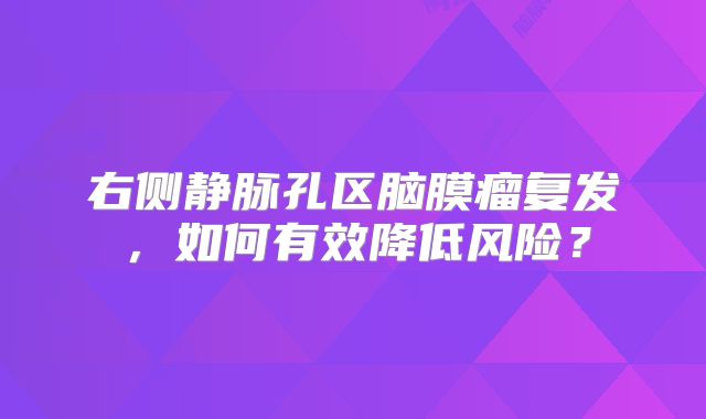 右侧静脉孔区脑膜瘤复发，如何有效降低风险？