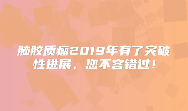 脑胶质瘤2019年有了突破性进展，您不容错过！
