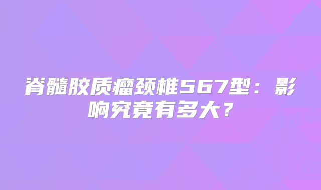 脊髓胶质瘤颈椎567型：影响究竟有多大？