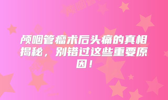 颅咽管瘤术后头痛的真相揭秘，别错过这些重要原因！