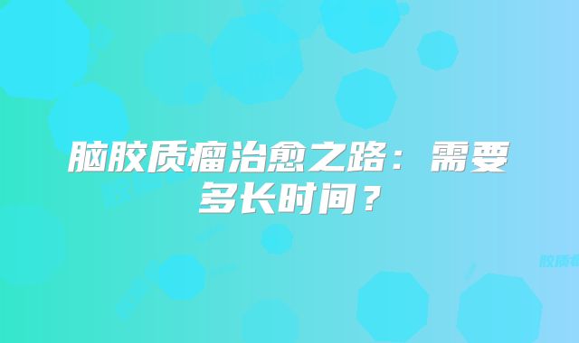 脑胶质瘤治愈之路：需要多长时间？