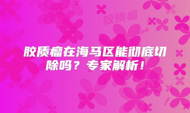 胶质瘤在海马区能彻底切除吗？专家解析！