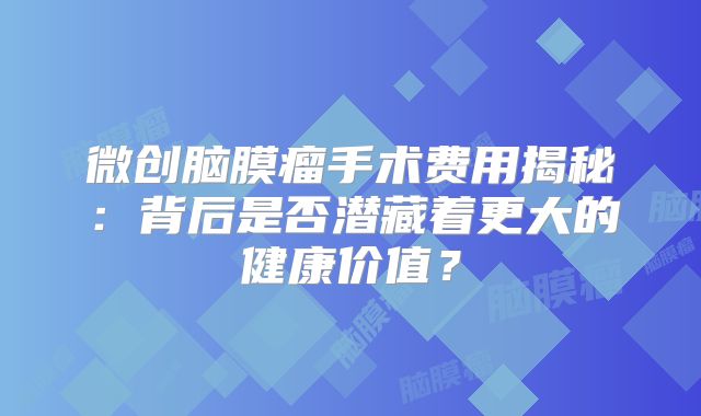 微创脑膜瘤手术费用揭秘：背后是否潜藏着更大的健康价值？