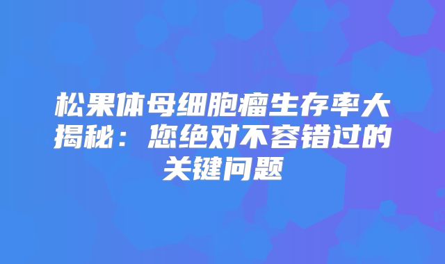 松果体母细胞瘤生存率大揭秘：您绝对不容错过的关键问题