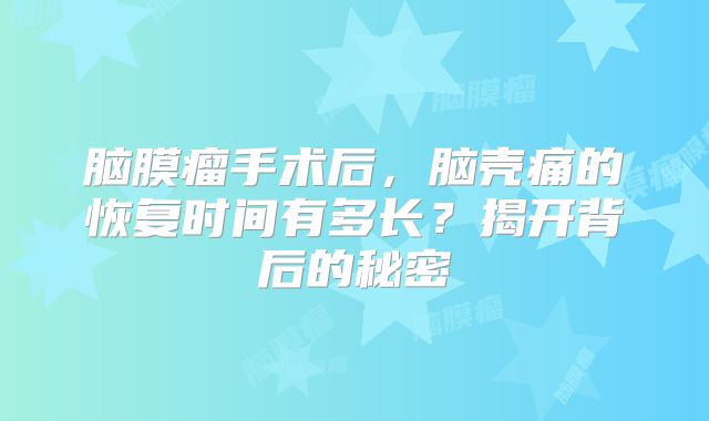 脑膜瘤手术后，脑壳痛的恢复时间有多长？揭开背后的秘密