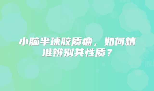 小脑半球胶质瘤，如何精准辨别其性质？