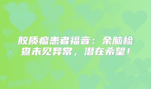 胶质瘤患者福音：余脑检查未见异常，潜在希望！