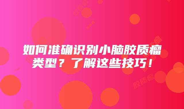 如何准确识别小脑胶质瘤类型？了解这些技巧！