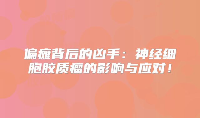 偏瘫背后的凶手：神经细胞胶质瘤的影响与应对！