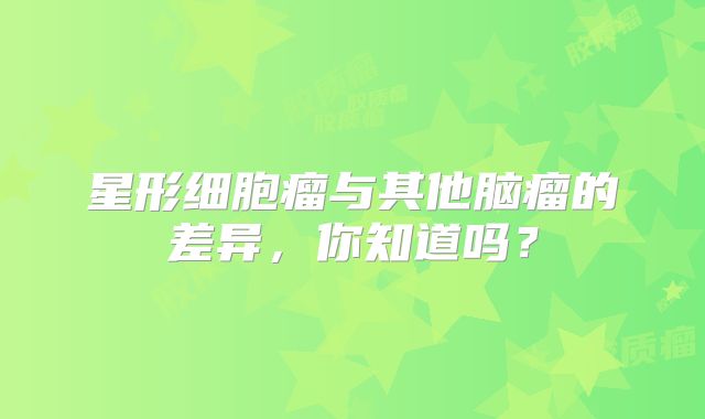星形细胞瘤与其他脑瘤的差异，你知道吗？