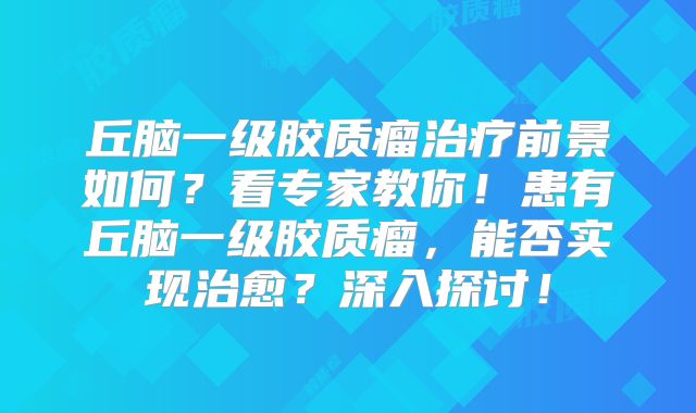丘脑一级胶质瘤治疗前景如何？看专家教你！患有丘脑一级胶质瘤，能否实现治愈？深入探讨！