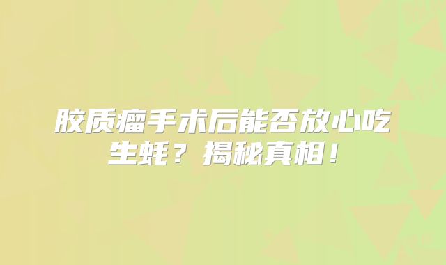 胶质瘤手术后能否放心吃生蚝？揭秘真相！