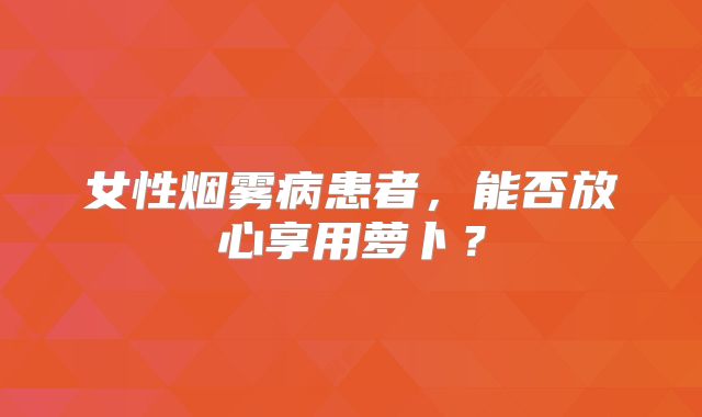 女性烟雾病患者，能否放心享用萝卜？