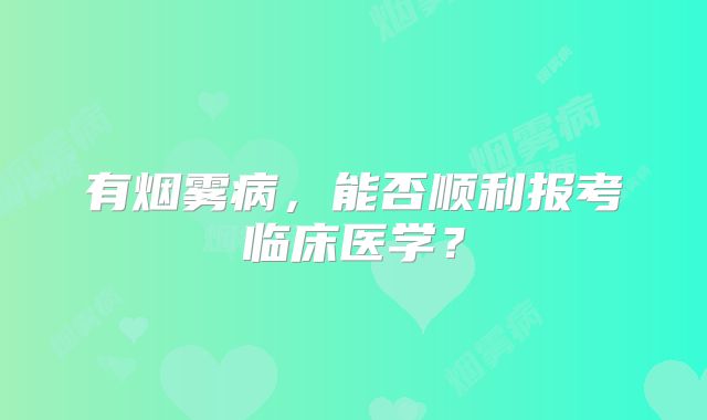 有烟雾病，能否顺利报考临床医学？