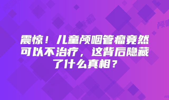 震惊！儿童颅咽管瘤竟然可以不治疗，这背后隐藏了什么真相？