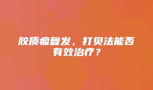 胶质瘤复发，打贝法能否有效治疗？