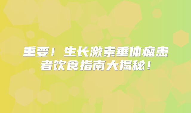 重要！生长激素垂体瘤患者饮食指南大揭秘！